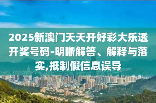 2025新澳門天天開好彩大樂透開獎號碼-明晰解答、解釋與落實,抵制假信息誤導
