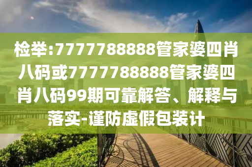檢舉:7777788888管家婆四肖八碼或7777788888管家婆四肖八碼99期可靠解答、解釋與落實(shí)-謹(jǐn)防虛假包裝計(jì)