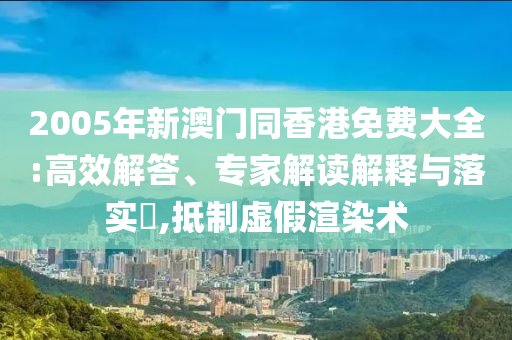 2005年新澳門同香港免費(fèi)大全:高效解答、專家解讀解釋與落實(shí)?,抵制虛假渲染術(shù)