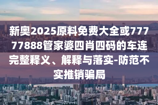 新奧2025原料免費(fèi)大全或77777888管家婆四肖四碼的車連完整釋義、解釋與落實(shí)-防范不實(shí)推銷騙局
