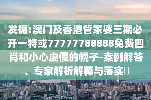 發(fā)掘:澳門及香港管家婆三期必開一特或77777788888免費四肖和小心虛假的幌子-案例解答、專家解析解釋與落實?