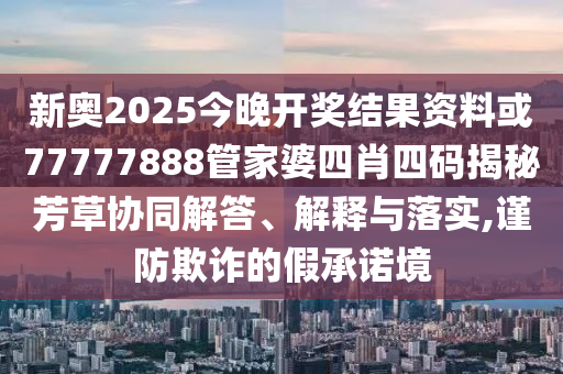 新奧2025今晚開獎(jiǎng)結(jié)果資料或77777888管家婆四肖四碼揭秘芳草協(xié)同解答、解釋與落實(shí),謹(jǐn)防欺詐的假承諾境