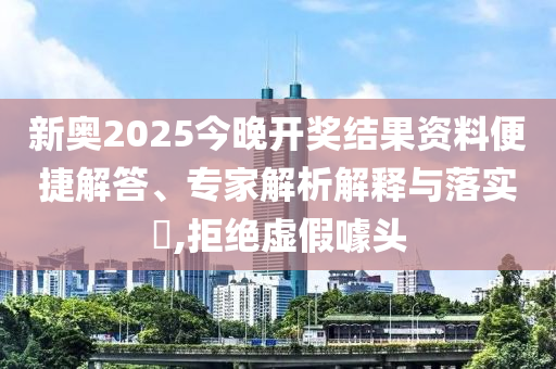 新奧2025今晚開獎結果資料便捷解答、專家解析解釋與落實?,拒絕虛假噱頭