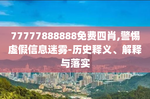 77777888888免費四肖,警惕虛假信息迷霧-歷史釋義、解釋與落實