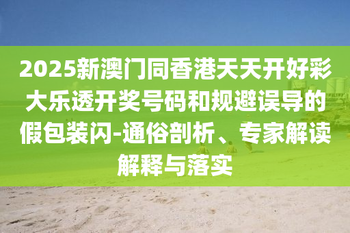 2025新澳門同香港天天開(kāi)好彩大樂(lè)透開(kāi)獎(jiǎng)號(hào)碼和規(guī)避誤導(dǎo)的假包裝閃-通俗剖析、專家解讀解釋與落實(shí)