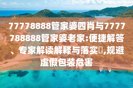 77778888管家婆四肖與7777788888管家婆老家:便捷解答、專家解讀解釋與落實?,規(guī)避虛假包裝危害