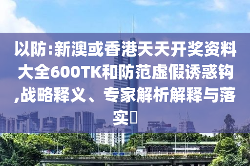 以防:新澳或香港天天開獎(jiǎng)資料大全600TK和防范虛假誘惑鉤,戰(zhàn)略釋義、專家解析解釋與落實(shí)?