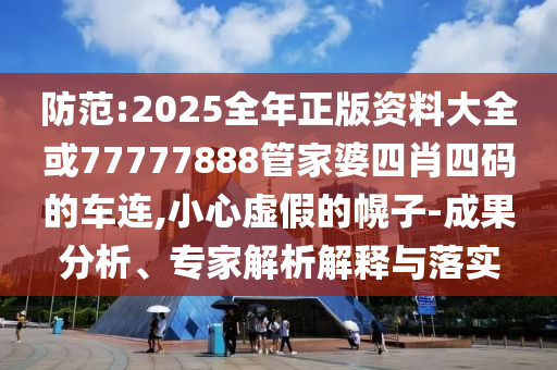 防范:2025全年正版資料大全或77777888管家婆四肖四碼的車連,小心虛假的幌子-成果分析、專家解析解釋與落實
