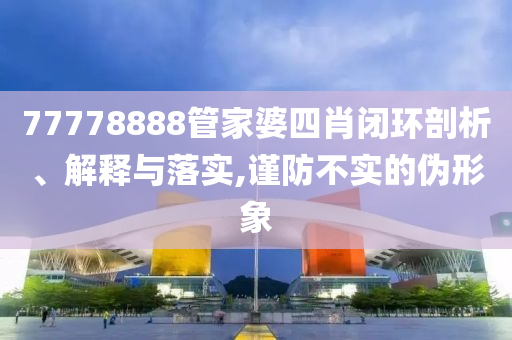 77778888管家婆四肖閉環(huán)剖析、解釋與落實(shí),謹(jǐn)防不實(shí)的偽形象