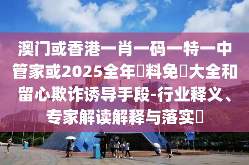 澳門或香港一肖一碼一特一中管家或2025全年資料免費(fèi)大全和留心欺詐誘導(dǎo)手段-行業(yè)釋義、專家解讀解釋與落實(shí)?