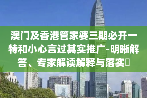 澳門及香港管家婆三期必開一特和小心言過其實推廣-明晰解答、專家解讀解釋與落實?
