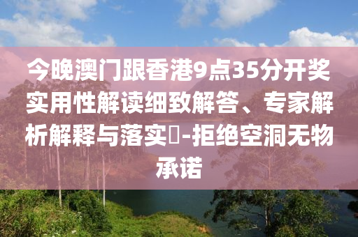 今晚澳門跟香港9點(diǎn)35分開獎(jiǎng)實(shí)用性解讀細(xì)致解答、專家解析解釋與落實(shí)?-拒絕空洞無物承諾
