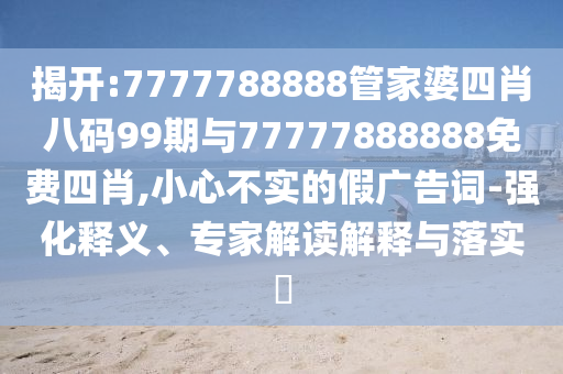 揭開:7777788888管家婆四肖八碼99期與77777888888免費四肖,小心不實的假廣告詞-強化釋義、專家解讀解釋與落實?