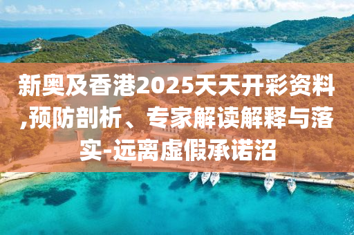 新奧及香港2025天天開(kāi)彩資料,預(yù)防剖析、專家解讀解釋與落實(shí)-遠(yuǎn)離虛假承諾沼