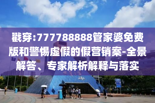 戳穿:777788888管家婆免費(fèi)版和警惕虛假的假營(yíng)銷案-全景解答、專家解析解釋與落實(shí)