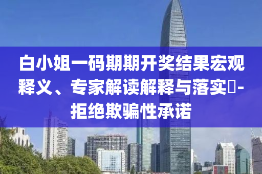 白小姐一碼期期開(kāi)獎(jiǎng)結(jié)果宏觀釋義、專家解讀解釋與落實(shí)?-拒絕欺騙性承諾