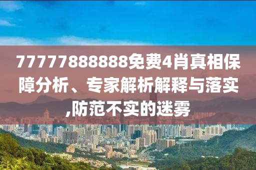 77777888888免費(fèi)4肖真相保障分析、專家解析解釋與落實(shí),防范不實(shí)的迷霧