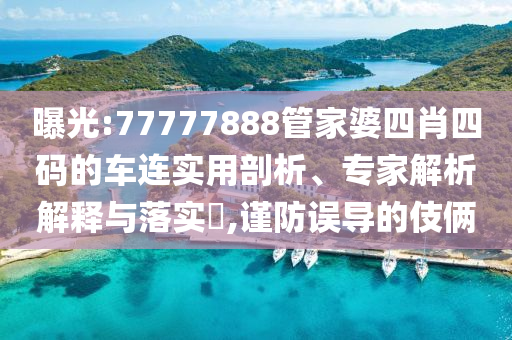 曝光:77777888管家婆四肖四碼的車連實(shí)用剖析、專家解析解釋與落實(shí)?,謹(jǐn)防誤導(dǎo)的伎倆
