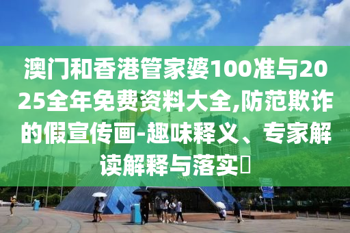 澳門(mén)和香港管家婆100準(zhǔn)與2025全年免費(fèi)資料大全,防范欺詐的假宣傳畫(huà)-趣味釋義、專家解讀解釋與落實(shí)?