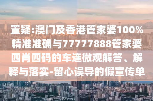 置疑:澳門(mén)及香港管家婆100%精準(zhǔn)準(zhǔn)確與77777888管家婆四肖四碼的車連微觀解答、解釋與落實(shí)-留心誤導(dǎo)的假宣傳單