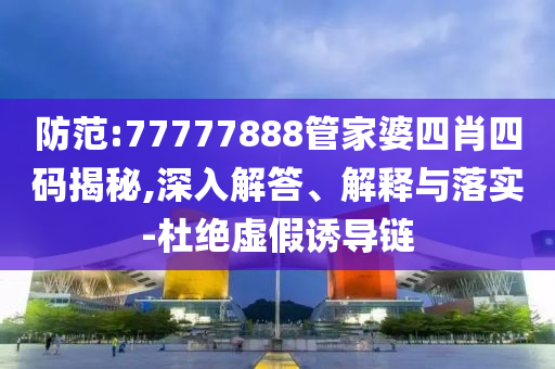 防范:77777888管家婆四肖四碼揭秘,深入解答、解釋與落實(shí)-杜絕虛假誘導(dǎo)鏈