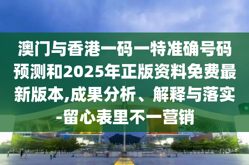 澳門與香港一碼一特準(zhǔn)確號碼預(yù)測和2025年正版資料免費最新版本,成果分析、解釋與落實-留心表里不一營銷