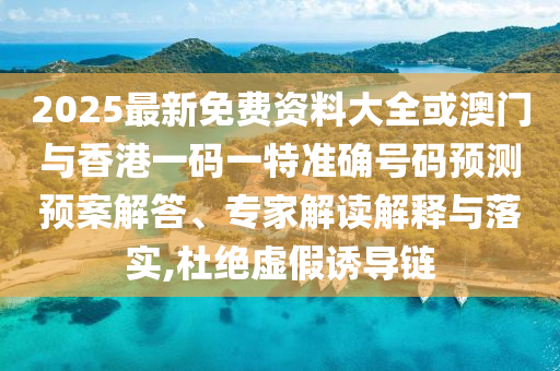 2025最新免費(fèi)資料大全或澳門與香港一碼一特準(zhǔn)確號碼預(yù)測預(yù)案解答、專家解讀解釋與落實(shí),杜絕虛假誘導(dǎo)鏈