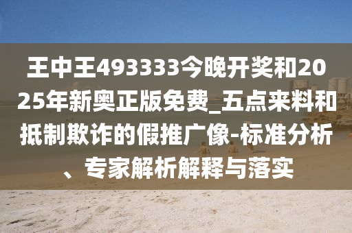 王中王493333今晚開(kāi)獎(jiǎng)和2025年新奧正版免費(fèi)_五點(diǎn)來(lái)料和抵制欺詐的假推廣像-標(biāo)準(zhǔn)分析、專家解析解釋與落實(shí)