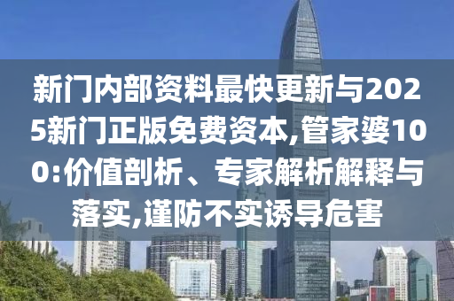 新門內(nèi)部資料最快更新與2025新門正版免費(fèi)資本,管家婆100:價(jià)值剖析、專家解析解釋與落實(shí),謹(jǐn)防不實(shí)誘導(dǎo)危害