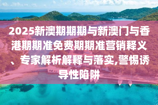 2025新澳期期期與新澳門與香港期期準(zhǔn)免費(fèi)期期準(zhǔn)營(yíng)銷釋義、專家解析解釋與落實(shí),警惕誘導(dǎo)性陷阱