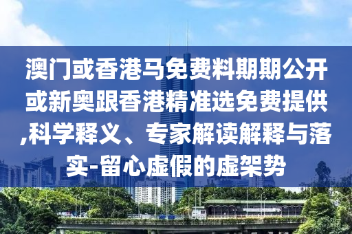 澳門或香港馬免費(fèi)料期期公開或新奧跟香港精準(zhǔn)選免費(fèi)提供,科學(xué)釋義、專家解讀解釋與落實(shí)-留心虛假的虛架勢(shì)
