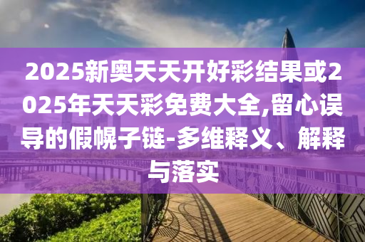 2025新奧天天開好彩結(jié)果或2025年天天彩免費(fèi)大全,留心誤導(dǎo)的假幌子鏈-多維釋義、解釋與落實(shí)