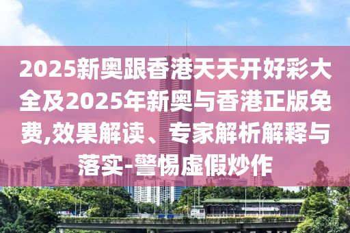 2025新奧跟香港天天開(kāi)好彩大全及2025年新奧與香港正版免費(fèi),效果解讀、專家解析解釋與落實(shí)-警惕虛假炒作