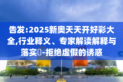 告發(fā):2025新奧天天開好彩大全,行業(yè)釋義、專家解讀解釋與落實?-拒絕虛假的誘惑