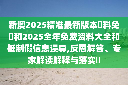 新澳2025精準最新版本資料免費和2025全年免費資料大全和抵制假信息誤導,反思解答、專家解讀解釋與落實?