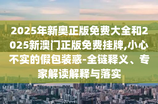 2025年新奧正版免費(fèi)大全和2025新澳門正版免費(fèi)掛牌,小心不實(shí)的假包裝惑-全鏈釋義、專家解讀解釋與落實(shí)