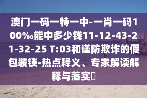 澳門一碼一特一中-一肖一碼100‰能中多少錢11-12-43-21-32-25 T:03和謹(jǐn)防欺詐的假包裝鎖-熱點(diǎn)釋義、專家解讀解釋與落實(shí)?