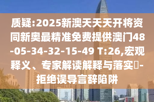 質(zhì)疑:2025新澳天天天開將資同新奧最精準免費提供澳門48-05-34-32-15-49 T:26,宏觀釋義、專家解讀解釋與落實?-拒絕誤導言辭陷阱