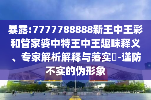 暴露:7777788888新王中王彩和管家婆中特王中王趣味釋義、專家解析解釋與落實(shí)?-謹(jǐn)防不實(shí)的偽形象