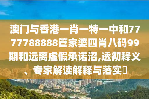 澳門與香港一肖一特一中和7777788888管家婆四肖八碼99期和遠離虛假承諾沼,透徹釋義、專家解讀解釋與落實?