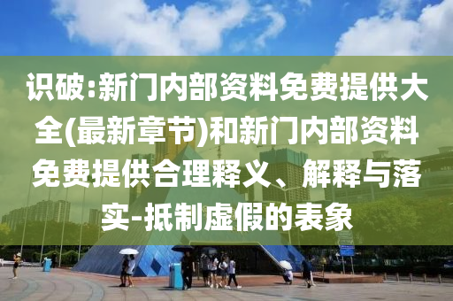 識(shí)破:新門(mén)內(nèi)部資料免費(fèi)提供大全(最新章節(jié))和新門(mén)內(nèi)部資料免費(fèi)提供合理釋義、解釋與落實(shí)-抵制虛假的表象