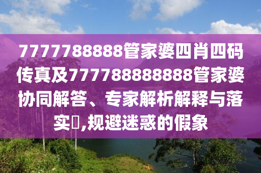7777788888管家婆四肖四碼傳真及777788888888管家婆協(xié)同解答、專(zhuān)家解析解釋與落實(shí)?,規(guī)避迷惑的假象