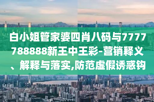 白小姐管家婆四肖八碼與7777788888新王中王彩-營(yíng)銷(xiāo)釋義、解釋與落實(shí),防范虛假誘惑鉤