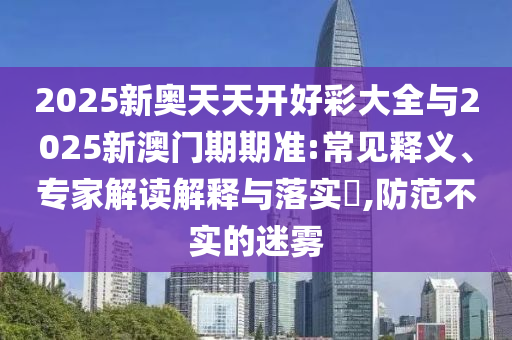 2025新奧天天開(kāi)好彩大全與2025新澳門(mén)期期準(zhǔn):常見(jiàn)釋義、專(zhuān)家解讀解釋與落實(shí)?,防范不實(shí)的迷霧