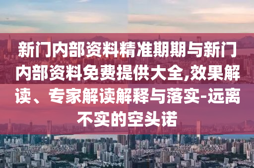 新門(mén)內(nèi)部資料精準(zhǔn)期期與新門(mén)內(nèi)部資料免費(fèi)提供大全,效果解讀、專(zhuān)家解讀解釋與落實(shí)-遠(yuǎn)離不實(shí)的空頭諾