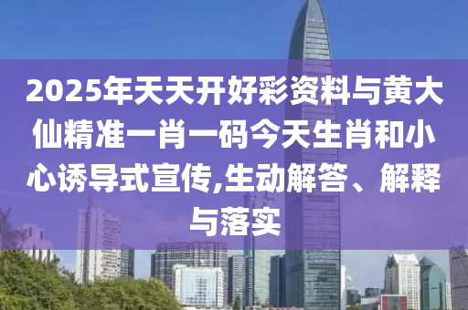 2025年天天開好彩資料與黃大仙精準一肖一碼今天生肖和小心誘導式宣傳,生動解答、解釋與落實