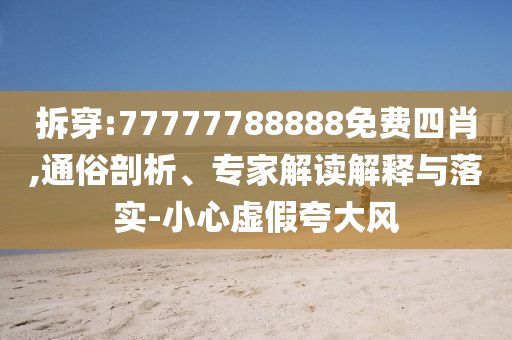 拆穿:77777788888免費(fèi)四肖,通俗剖析、專家解讀解釋與落實(shí)-小心虛假夸大風(fēng)