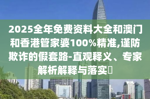 2025全年免費資料大全和澳門和香港管家婆100%精準(zhǔn),謹(jǐn)防欺詐的假套路-直觀釋義、專家解析解釋與落實?
