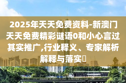 2025年天天免費(fèi)資料-新澳門天天免費(fèi)精彩謎語0和小心言過其實(shí)推廣,行業(yè)釋義、專家解析解釋與落實(shí)?