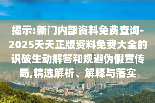 揭示:新門內部資料免費查詢-2025天天正版資料免費大全的識破生動解答和規(guī)避偽假宣傳局,精選解析、解釋與落實
